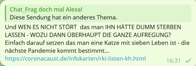 Chat_Frag doch mal Alexa!
Diese Sendung hat ein anderes Thema.
Und WEN ES NICHT STÖRT das man IHN HÄTTE DUMM STERBEN LASSEN - WOZU DANN ÜBERHAUPT DIE GANZE AUFREGUNG?
Einfach darauf setzen das man eine Katze mit sieben Leben ist - die nächste Pandemie kommt bestimmt...
https://coronacaust.de/infokarten/rki-listen-kh.html