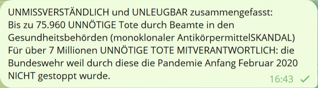 UNMISSVERSTÄNDLICH und UNLEUGBAR zusammengefasst:
Bis zu 75.960 UNNÖTIGE Tote durch Beamte in den Gesundheitsbehörden (monoklonaler AntikörpermittelSKANDAL)
Für über 7 Millionen UNNÖTIGE TOTE MITVERANTWORTLICH: die Bundeswehr weil durch diese die Pandemie Anfang Februar 2020 NICHT gestoppt wurde.